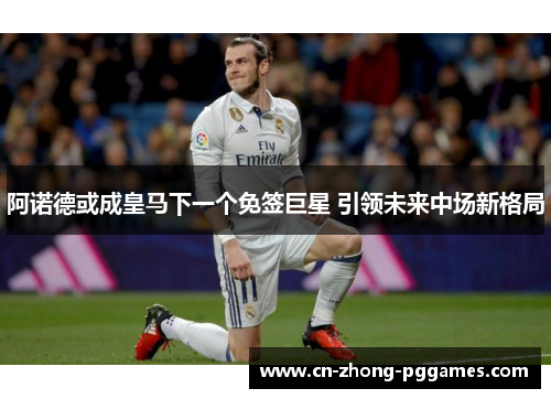 阿诺德或成皇马下一个免签巨星 引领未来中场新格局