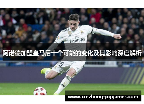 阿诺德加盟皇马后十个可能的变化及其影响深度解析