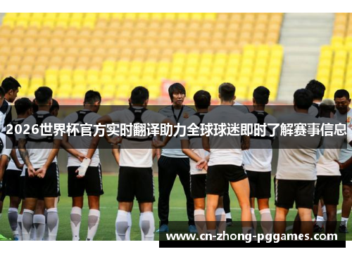 2026世界杯官方实时翻译助力全球球迷即时了解赛事信息