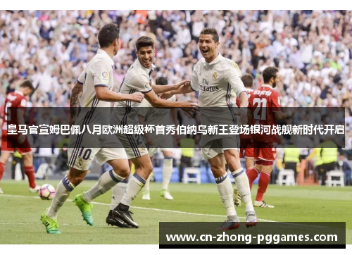皇马官宣姆巴佩八月欧洲超级杯首秀伯纳乌新王登场银河战舰新时代开启 皇马官宣姆巴佩八月欧洲超级杯首秀伯纳乌新王登场银河战舰新时代开启